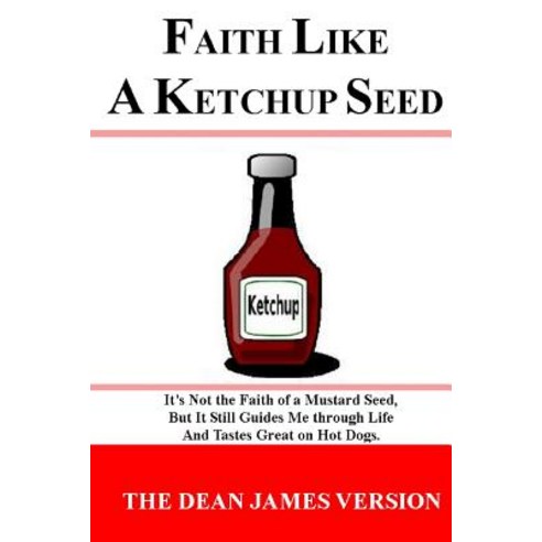 Faith Like a Ketchup Seed: It''s Not the Faith of a Mustard Seed But It Still Guides Me Through Life a..., Createspace Independent Publishing Platform