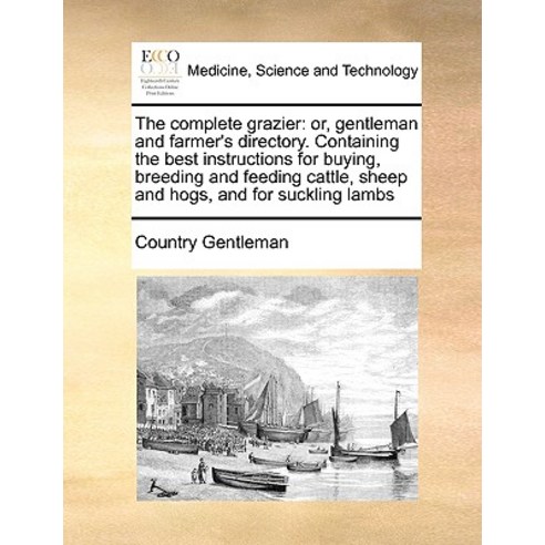 The Complete Grazier: Or Gentleman and Farmer''s Directory. Containing the Best Instructions for Buyin..., Gale Ecco, Print Editions