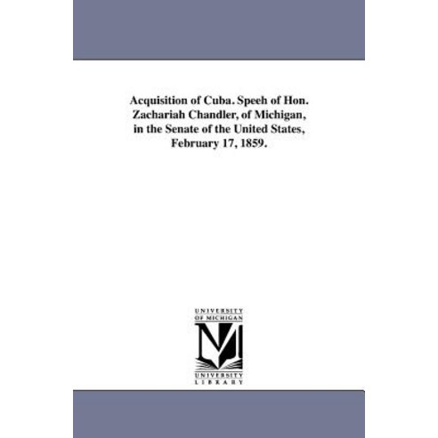 Acquisition of Cuba. Speeh of Hon. Zachariah Chandler of Michigan in the Senate of the United States..., University of Michigan Library
