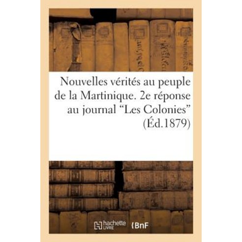 Nouvelles Verites Au Peuple de La Martinique. 2e Reponse Au Journal ''Les Colonies'' = Nouvelles Va(c)Ri..., Hachette Livre Bnf