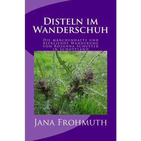 Disteln Im Wanderschuh: Die Marchenhafte Und Befreiende Wanderung Von Rosanna Schuster in Schottland, Createspace Independent Publishing Platform