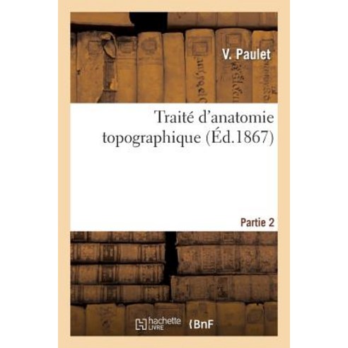 Traite D''Anatomie Topographique. Partie 2: : Comprenant Les Principales Applications a la Pathologie E..., Hachette Livre - Bnf