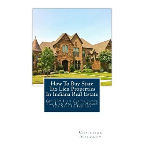 How to Buy State Tax Lien Properties in Indiana Real Estate: Get Tax Lien Certificates Tax Lien and D..., Createspace Independent Publishing Platform