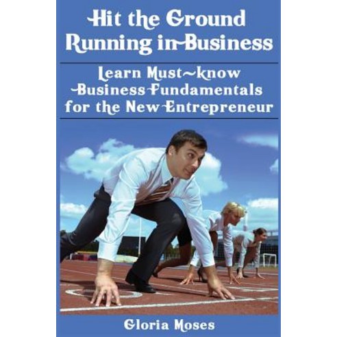 Hit the Ground Running in Business: Learn Must-Know Business Fundamentals for the New Entrepreneur Pa..., Createspace Independent Publishing Platform