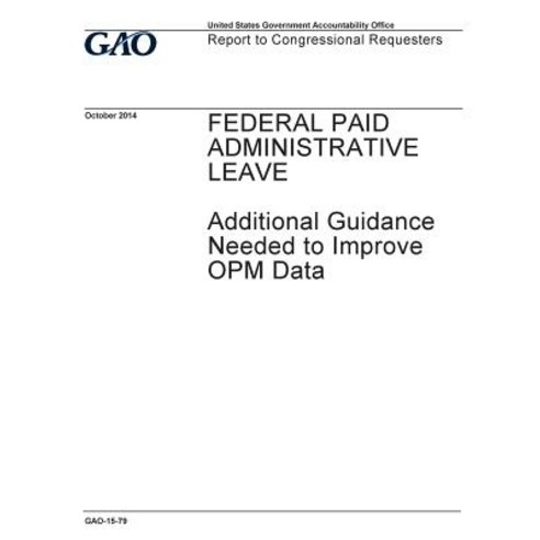 Federal Paid Administrative Leave: Additional Guidance Needed to Improve Opm Data: Report to Congressi..., Createspace Independent Publishing Platform