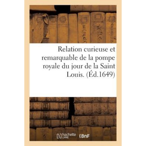 Relation Curieuse Et Remarquable de La Pompe Royale Du Jour de La Saint Louis: Ensemble Des Harangues ..., Hachette Livre Bnf
