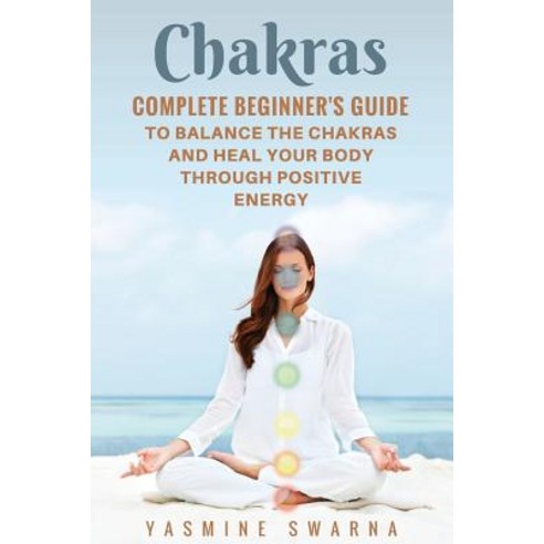 Chakras: Complete Beginner''s Guide to Balance the Chakras and Heal Your Body Through Positive Energy ..., Createspace Independent Publishing Platform