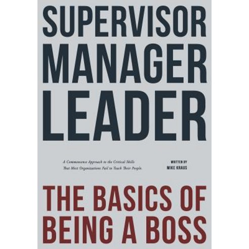 Supervisor Manager Leader; The Basics of Being a Boss: A Common Sense Approach to the Critical Skill..., Createspace Independent Publishing Platform