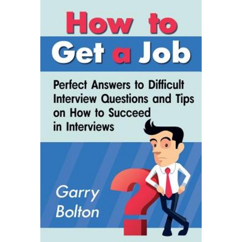 How to Get a Job: Perfect Answers to Difficult Interview Questions and Tips on How to Succeed in Inter..., Createspace Independent Publishing Platform