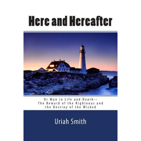 Uriah Smith: Here and Hereafter--Or Man in Life and Death--The Reward of the Righteous and the Destiny..., Createspace Independent Publishing Platform