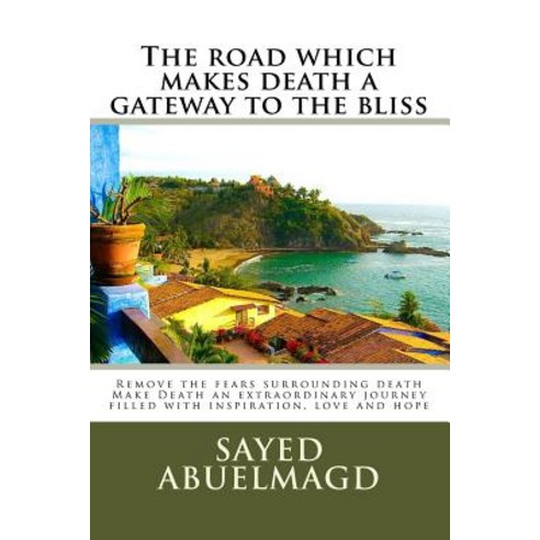 The Road Which Makes Death a Gateway to the Bliss: Remove the Fears Surrounding Death Make Death an Ex..., Createspace Independent Publishing Platform