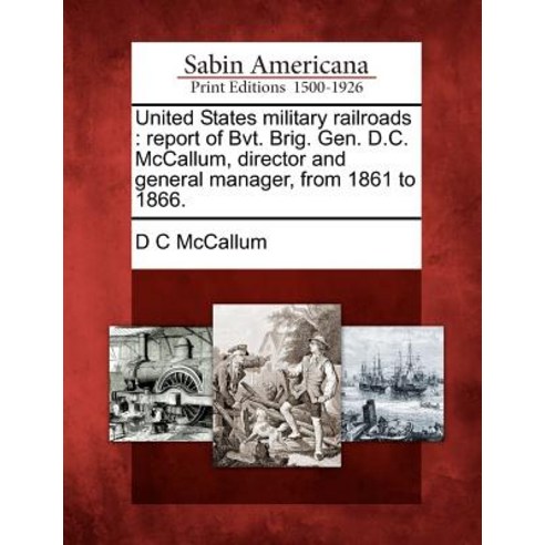 United States Military Railroads: Report of Bvt. Brig. Gen. D.C. McCallum Director and General Manage..., Gale Ecco, Sabin Americana