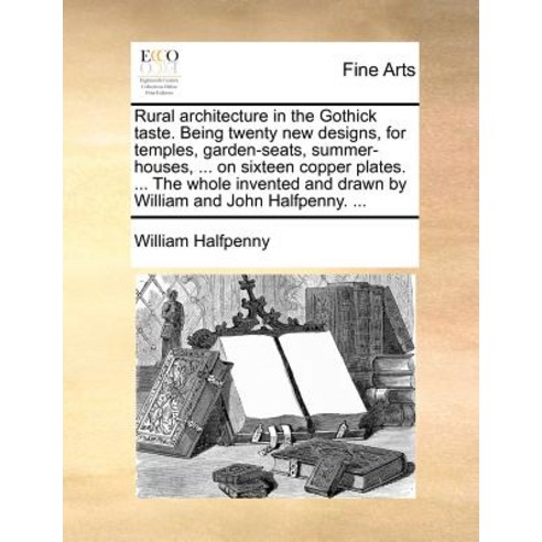 Rural Architecture in the Gothick Taste. Being Twenty New Designs for Temples Garden-Seats Summer-H..., Gale Ecco, Print Editions
