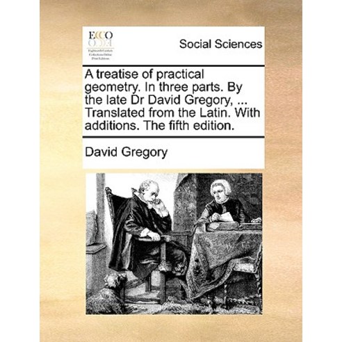 A Treatise of Practical Geometry. in Three Parts. by the Late Dr David Gregory ... Translated from th..., Gale Ecco, Print Editions