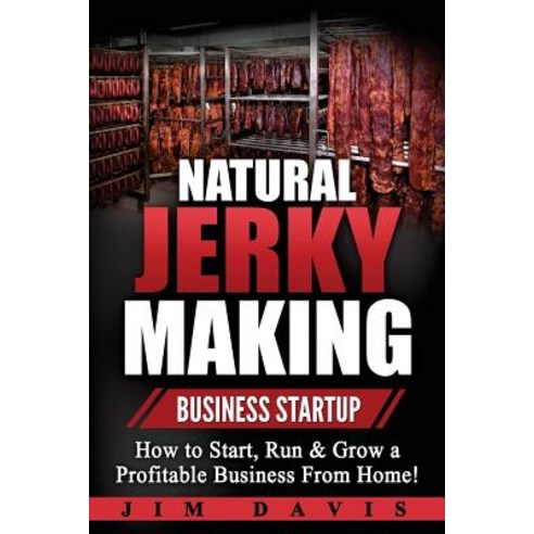 Natural Jerky Making Business Startup: How to Start Run & Grow a Profitable Beef Jerky Business from ..., Createspace Independent Publishing Platform