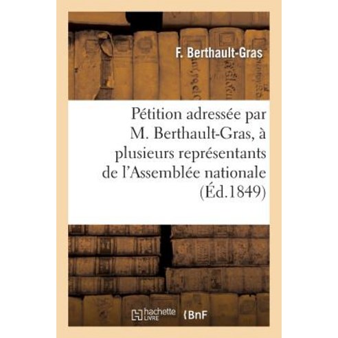 Petition Adressee Par M. Berthault-Gras ... a Plusieurs Representants de L''Assemblee Nationale: Et Au..., Hachette Livre Bnf