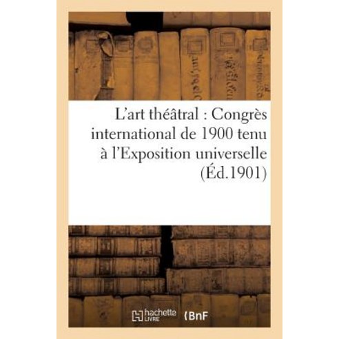 L''Art Theatral: Congres International de 1900 Tenu A L''Exposition Universelle: Au Palais Des Congres..., Hachette Livre - Bnf