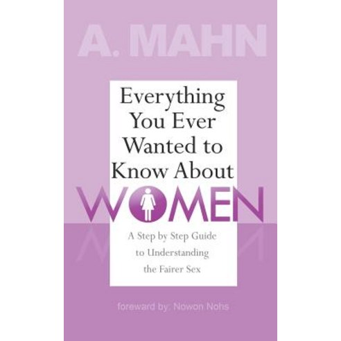 Everything You Ever Wanted to Know about Women: A Step by Step Guide to Understanding the Fairer Sex, Createspace Independent Publishing Platform