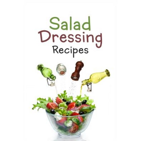 Salad Dressing Recipes: Top 50 Most Delicious Homemade Salad Dressings: [A Salad Dressing Cookbook], Createspace Independent Publishing Platform
