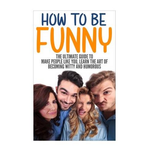 How to Be Funny: The Ultimate Guide to Make People Like You Learn the Art of Becoming Witty and Humor..., Createspace Independent Publishing Platform
