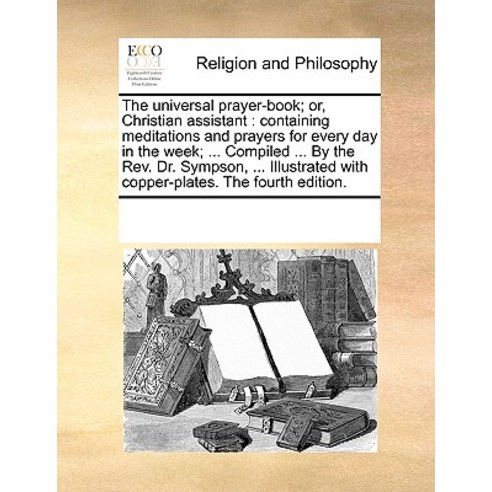 The Universal Prayer-Book; Or Christian Assistant: Containing Meditations and Prayers for Every Day i..., Gale Ecco, Print Editions