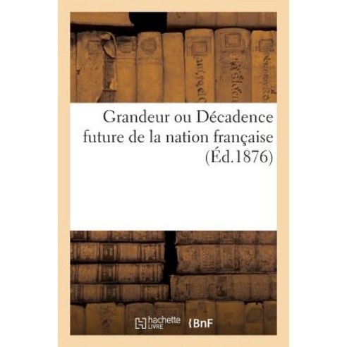 Grandeur Ou Decadence Future de la Nation Francaise (Ed.1876), Hachette Livre - Bnf