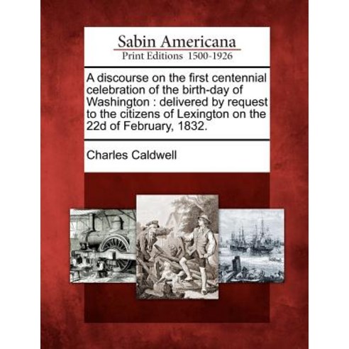 A Discourse on the First Centennial Celebration of the Birth-Day of Washington: Delivered by Request t..., Gale Ecco, Sabin Americana