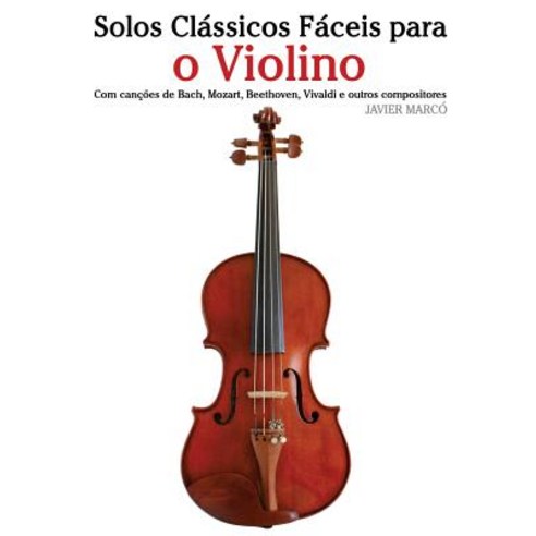 Solos Classicos Faceis Para O Violino: Com Cancoes de Bach Mozart Beethoven Vivaldi E Outros Compos..., Createspace Independent Publishing Platform
