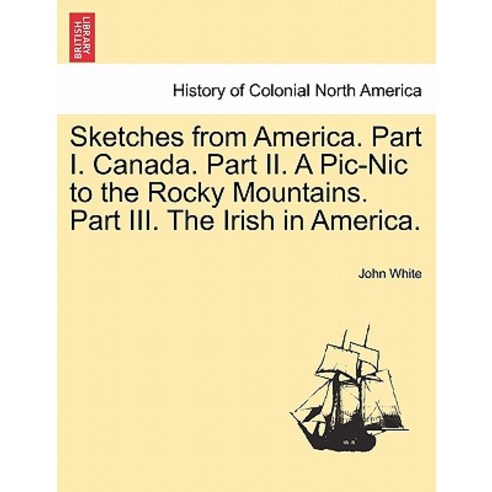 Sketches from America. Part I. Canada. Part II. a PIC-Nic to the Rocky Mountains. Part III. the Irish ..., British Library, Historical Print Editions
