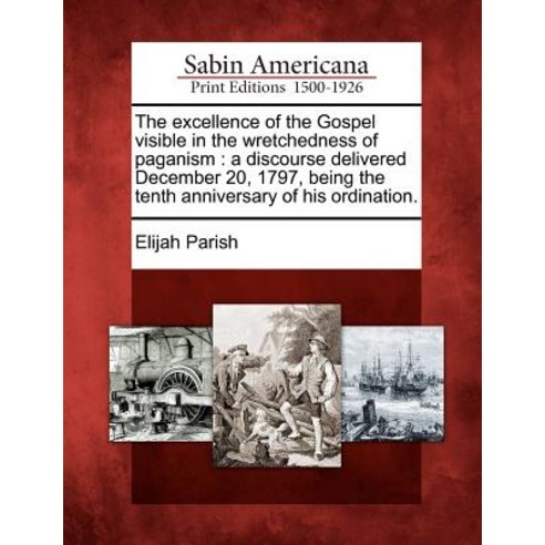 The Excellence of the Gospel Visible in the Wretchedness of Paganism: A Discourse Delivered December 2..., Gale Ecco, Sabin Americana