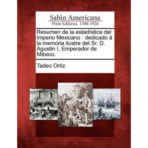 Resumen de La Estad Stica del Imperio Mexicano: Dedicado La Memoria Ilustre del Sr. D. Agustin I Empe..., Gale Ecco, Sabin Americana