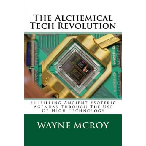 The Alchemical Tech Revolution: Fulfilling Ancient Esoteric Agendas Through the Use of High Technology..., Createspace Independent Publishing Platform