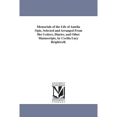 Memorials of the Life of Amelia Opie Selected and Arranged from Her Letters Diaries and Other Manus..., University of Michigan Library
