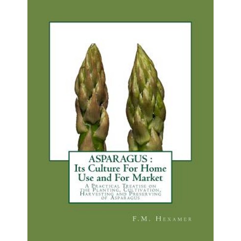 Asparagus: Its Culture for Home Use and for Market: A Practical Treatise on the Planting Cultivation ..., Createspace Independent Publishing Platform