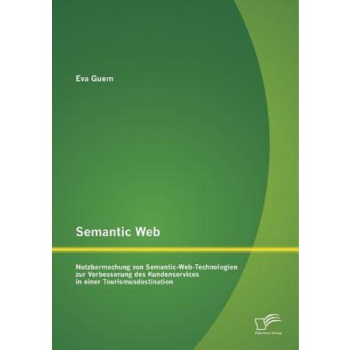 Semantic Web: Nutzbarmachung Von Semantic-Web-Technologien Zur Verbesserung Des Kundenservices in Eine..., Diplomica Verlag Gmbh