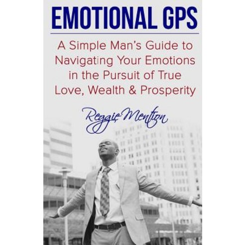 Emotional GPS: A Simple Man''s Guide to Navigating Your Emotions in the Pursuit of True Love Wealth & ..., Createspace Independent Publishing Platform