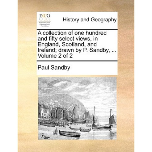 A Collection of One Hundred and Fifty Select Views in England Scotland and Ireland; Drawn by P. San..., Gale Ecco, Print Editions