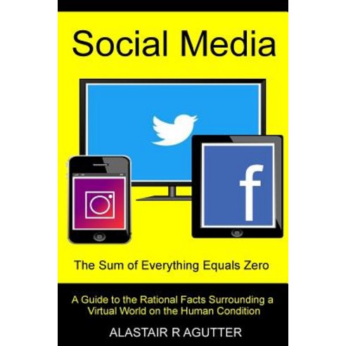 Social Media the Sum of Everything Equals Zero: A Guide to the Rational Facts Surrounding a Virtual Wo..., Createspace Independent Publishing Platform