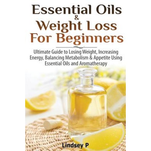 Essential Oils & Weight Loss for Beginners: Ultimate Guide to Losing Weight Increasing Energy Balanc..., Createspace Independent Publishing Platform