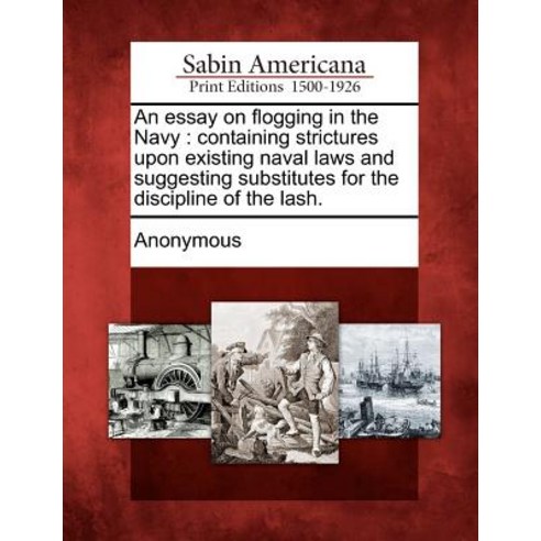 An Essay on Flogging in the Navy: Containing Strictures Upon Existing Naval Laws and Suggesting Substi..., Gale, Sabin Americana