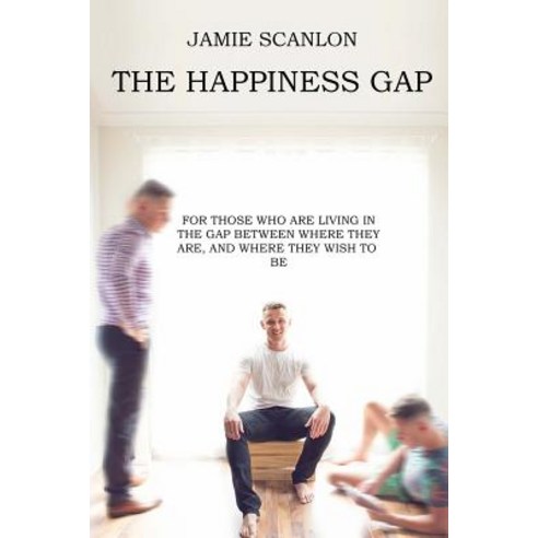 The Happiness Gap: For Those Who Are Living in the Gap Between Where They Are and Where They Wish to ..., Createspace Independent Publishing Platform