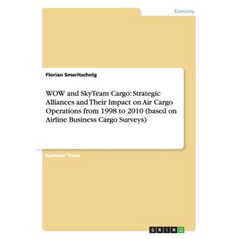 Wow and Skyteam Cargo: Strategic Alliances and Their Impact on Air Cargo Operations from 1998 to 2010 ..., Grin Publishing