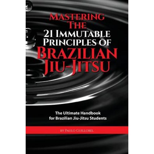 Mastering the 21 Immutable Principles of Brazilian Jiu-Jitsu: The Ultimate Handbook for Brazilian Jiu-..., Createspace Independent Publishing Platform