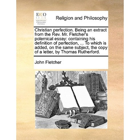 Christian Perfection. Being an Extract from the REV. Mr. Fletcher''s Polemical Essay: Containing His De..., Gale Ecco, Print Editions