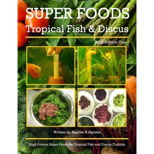 Super Foods Tropical Fish and Discus: High Protein Super Foods for Tropical Fish and Discus Cichlids, Createspace Independent Publishing Platform