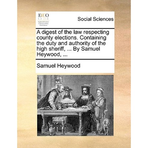 A Digest of the Law Respecting County Elections. Containing the Duty and Authority of the High Sheriff..., Gale Ecco, Print Editions