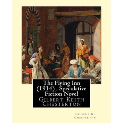 The Flying Inn (1914) by Gilbert K. Chesterton ( Speculative Fiction Novel ): Gilbert Keith Chesterto..., Createspace Independent Publishing Platform