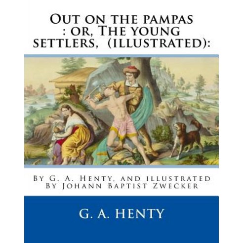 Out on the Pampas: Or the Young Settlers by G. A. Henty (Illustrated): : By Johann Baptist Zwecker (..., Createspace Independent Publishing Platform
