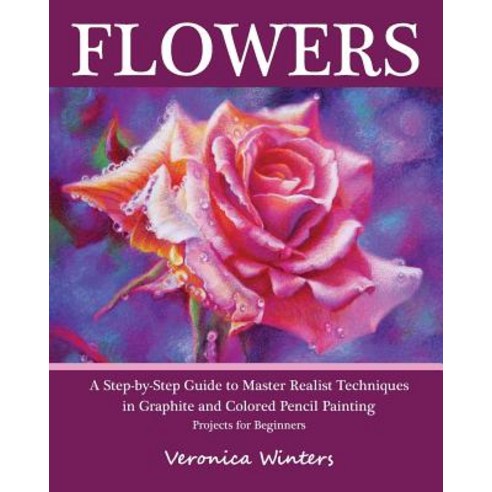 Flowers: A Step-By-Step Guide to Master Realist Techniques in Graphite and Colored Pencil Painting: Dr..., Createspace Independent Publishing Platform