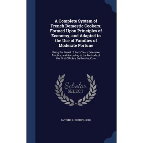 A Complete System of French Domestic Cookery Formed Upon Principles of Economy and Adapted to the Us..., Sagwan Press
